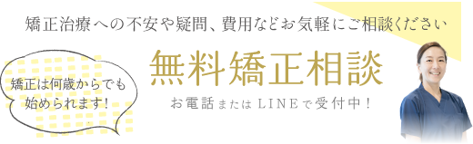 矯正治療への不安や疑問、費用などお気軽にご相談ください 無料矯正相談 お電話またはネットで受付中！